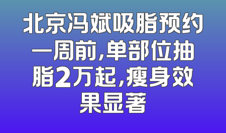 北京冯斌吸脂预约一周前，单部位抽脂2万起，瘦身效果显著