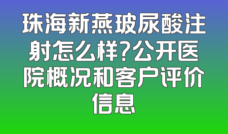 珠海新燕玻尿酸注射怎么样？公开医院概况和客户评价信息