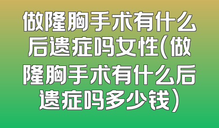 做隆胸手术有什么后遗症吗女性(做隆胸手术有什么后遗症吗多少钱)