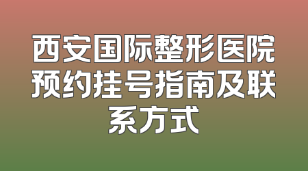 西安国际整形医院预约挂号指南及联系方式