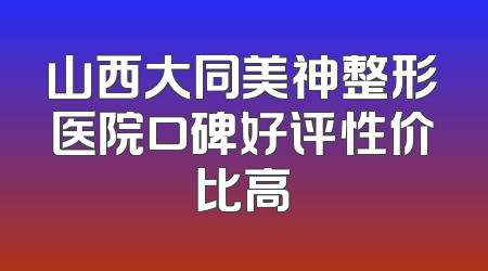山西大同美神整形医院口碑好评性价比高