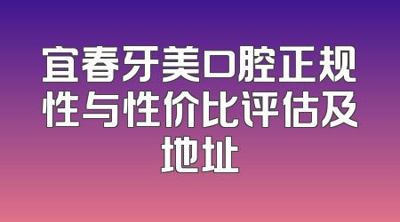 宜春牙美口腔正规性与性价比评估及地址