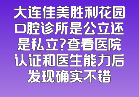 大连佳美胜利花园口腔诊所是公立还是私立？查看医院认证和医生能力后发现确实不错