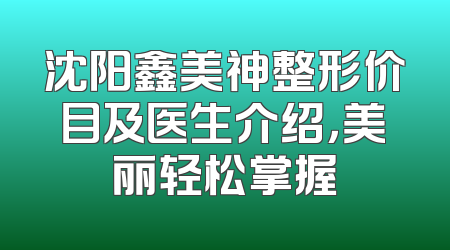 沈阳鑫美神整形价目及医生介绍，美丽轻松掌握