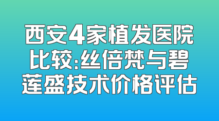 西安4家植发医院比较：丝倍梵与碧莲盛技术价格评估