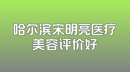 哈尔滨宋明亮医疗美容评价好