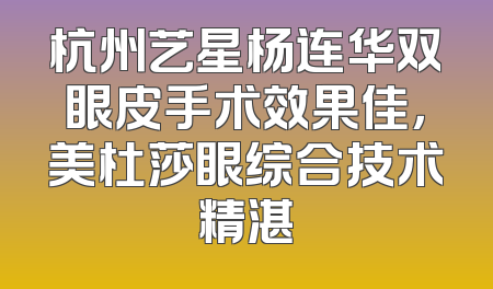 杭州艺星杨连华双眼皮手术效果佳，美杜莎眼综合技术精湛
