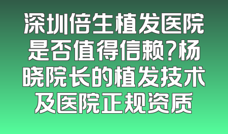 深圳倍生植发医院是否值得信赖？杨晓院长的植发技术及医院正规资质