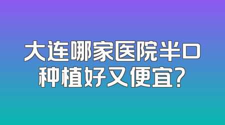 大连哪家医院半口种植好又便宜？
