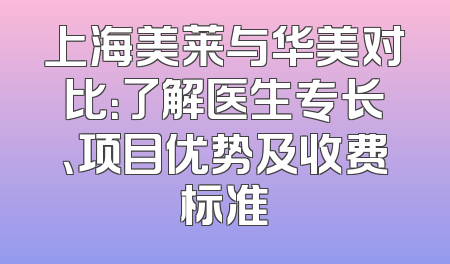 上海美莱与华美对比：了解医生专长、项目优势及收费标准