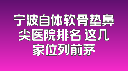 宁波自体软骨垫鼻尖医院排名 这几家位列前茅