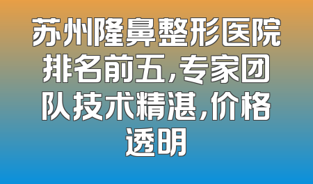 苏州隆鼻整形医院排名前五，专家团队技术精湛，价格透明