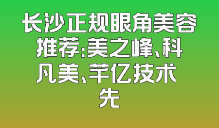 长沙正规眼角美容推荐：美之峰、科凡美、芊亿技术領先