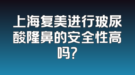 上海复美进行玻尿酸隆鼻的安全性高吗？