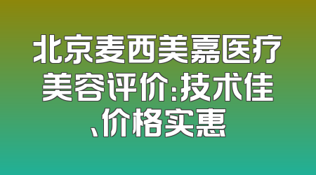 北京麦西美嘉医疗美容评价：技术佳、价格实惠