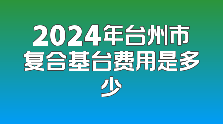 2024年台州市复合基台费用是多少