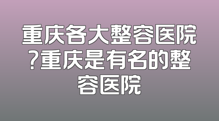 重庆各大整容医院？重庆是有名的整容医院