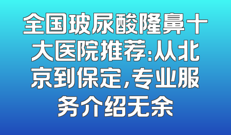 全国玻尿酸隆鼻十大医院推荐：从北京到保定，专业服务介绍无余