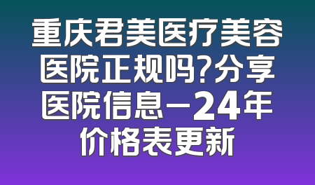 重庆君美医疗美容医院正规吗？分享医院信息_24年价格表更新