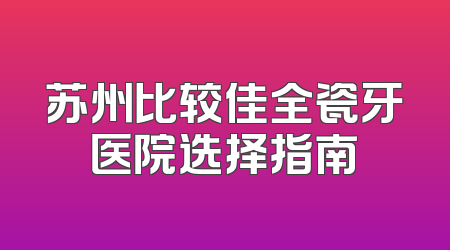 苏州比较佳全瓷牙医院选择指南