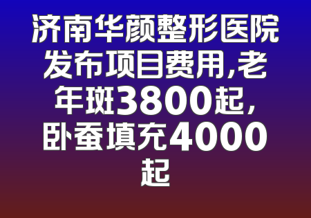 济南华颜整形医院发布项目费用，老年斑3800起，卧蚕填充4000起