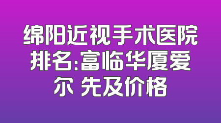 绵阳近视手术医院排名：富临华厦爱尔領先及价格
