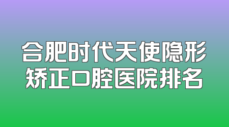 合肥时代天使隐形矫正口腔医院排名