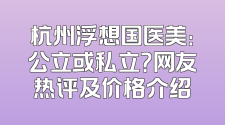 杭州浮想国医美：公立或私立？网友热评及价格介绍