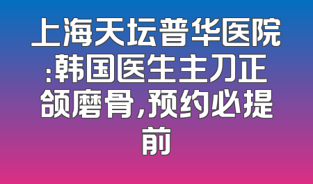 上海天坛普华医院：韩国医生主刀正颌磨骨，预约必提前