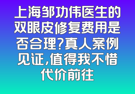 上海邹功伟医生的双眼皮修复费用是否合理？真人案例见证，值得我不惜代价前往