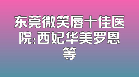 东莞微笑唇十佳医院：西妃华美罗恩等