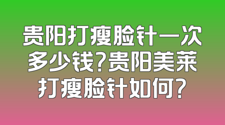 贵阳打瘦脸针一次多少钱？贵阳美莱打瘦脸针如何？