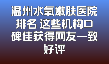 温州水氧嫩肤医院排名 这些机构口碑佳获得网友一致好评