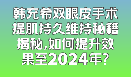 韩充希双眼皮手术提肌持久维持秘籍揭秘，如何提升效果至2024年？