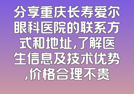 分享重庆长寿爱尔眼科医院的联系方式和地址，了解医生信息及技术优势，价格合理不贵