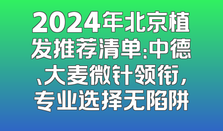 2024年北京植发推荐清单：中德、大麦微针领衔，专业选择无陷阱