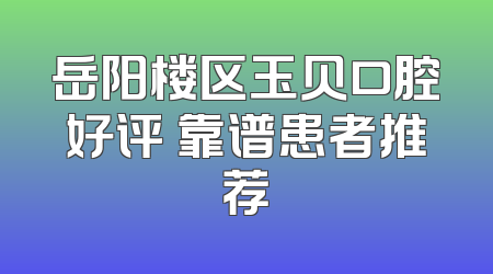 岳阳楼区玉贝口腔好评 靠谱患者推荐
