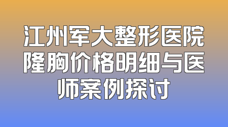 江州军大整形医院隆胸价格明细与医师案例探讨