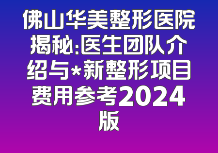 佛山华美整形医院揭秘：医生团队介绍与*新整形项目费用参考2024版