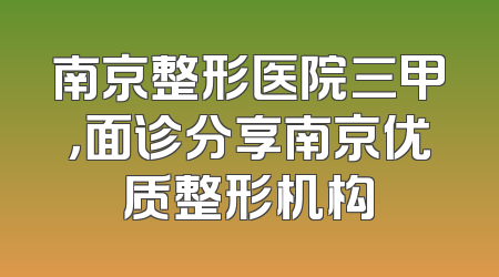 南京整形医院三甲，面诊分享南京优质整形机构