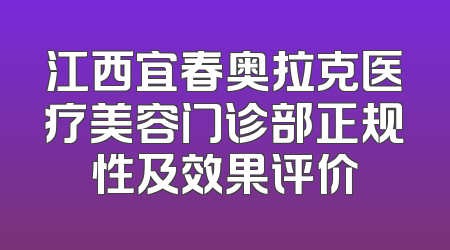 江西宜春奥拉克医疗美容门诊部正规性及效果评价