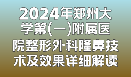 2024年郑州大学第(一)附属医院整形外科隆鼻技术及效果详细解读