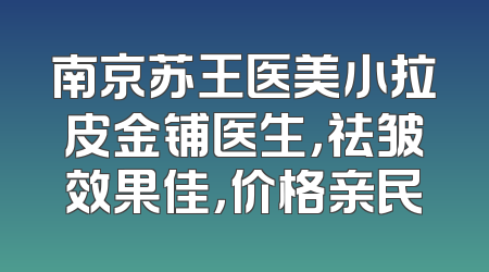 南京苏王医美小拉皮金铺医生，祛皱效果佳，价格亲民