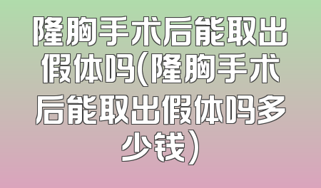 隆胸手术后能取出假体吗(隆胸手术后能取出假体吗多少钱)