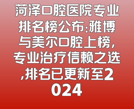 菏泽口腔医院专业排名榜公布：雅博与美尔口腔上榜，专业治疗信赖之选，排名已更新至2024