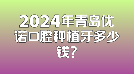 2024年青岛优诺口腔种植牙多少钱？