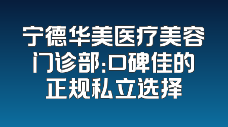 宁德华美医疗美容门诊部：口碑佳的正规私立选择