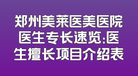 郑州美莱医美医院医生专长速览：医生擅长项目介绍表