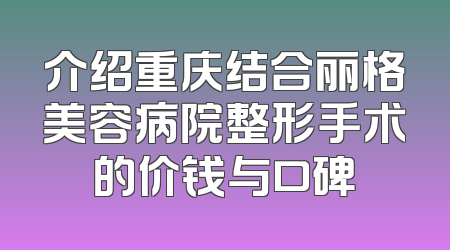 介绍重庆结合丽格美容病院整形手术的价钱与口碑