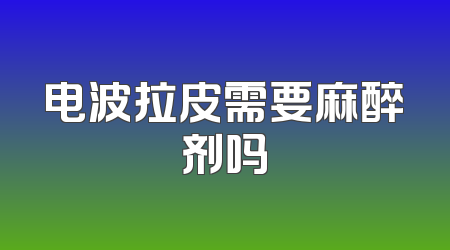 电波拉皮需要麻醉剂吗